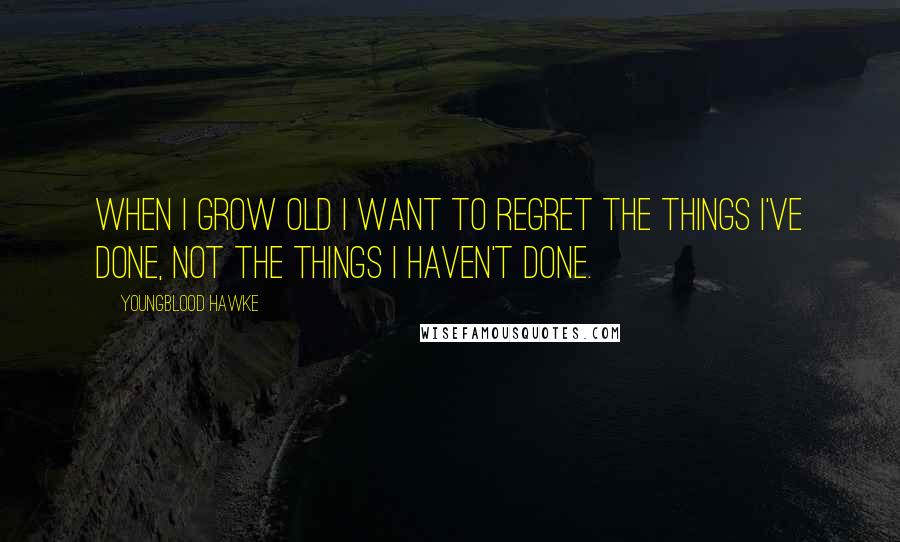 Youngblood Hawke Quotes: When I grow old I want to regret the things I've done, not the things I haven't done.