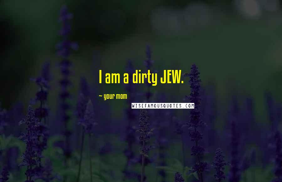 Your Mom Quotes: I am a dirty JEW.