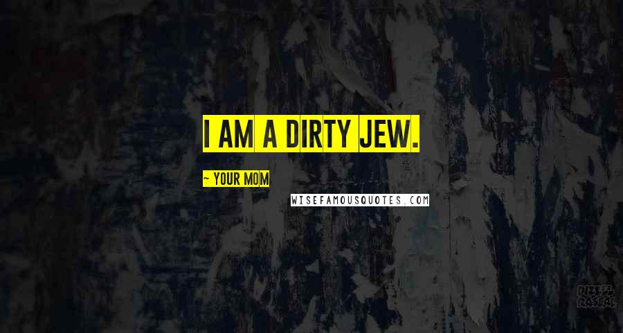 Your Mom Quotes: I am a dirty JEW.