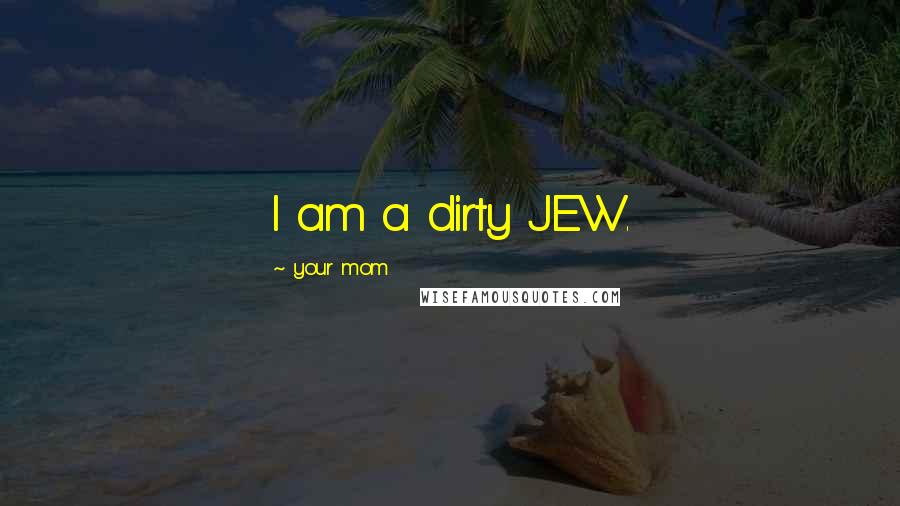 Your Mom Quotes: I am a dirty JEW.