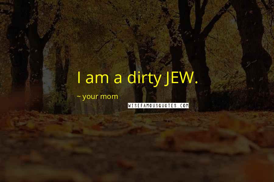 Your Mom Quotes: I am a dirty JEW.