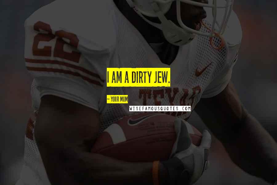 Your Mom Quotes: I am a dirty JEW.