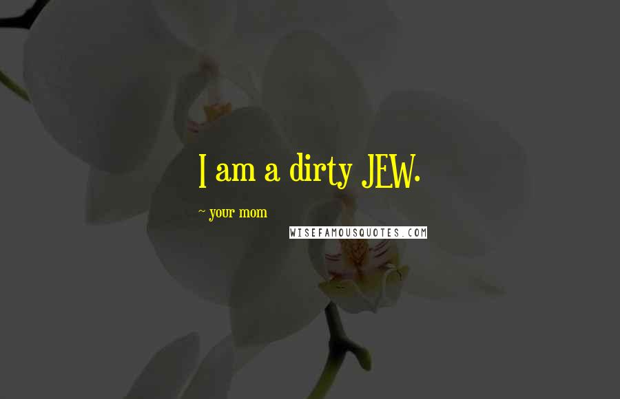 Your Mom Quotes: I am a dirty JEW.