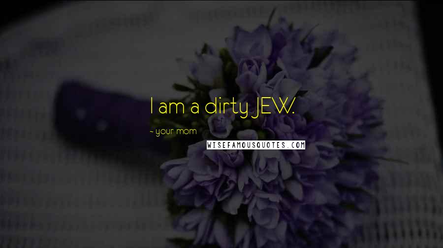 Your Mom Quotes: I am a dirty JEW.