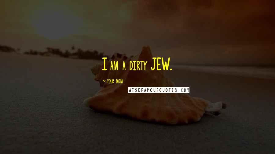 Your Mom Quotes: I am a dirty JEW.