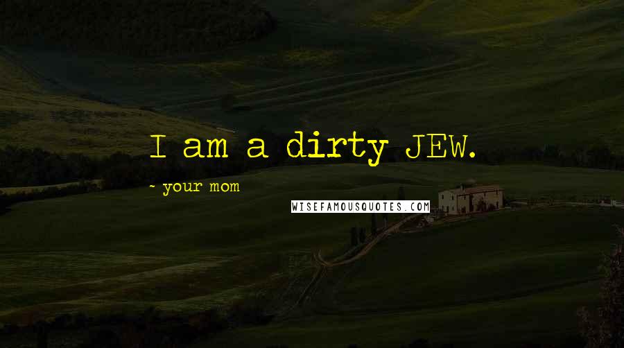 Your Mom Quotes: I am a dirty JEW.