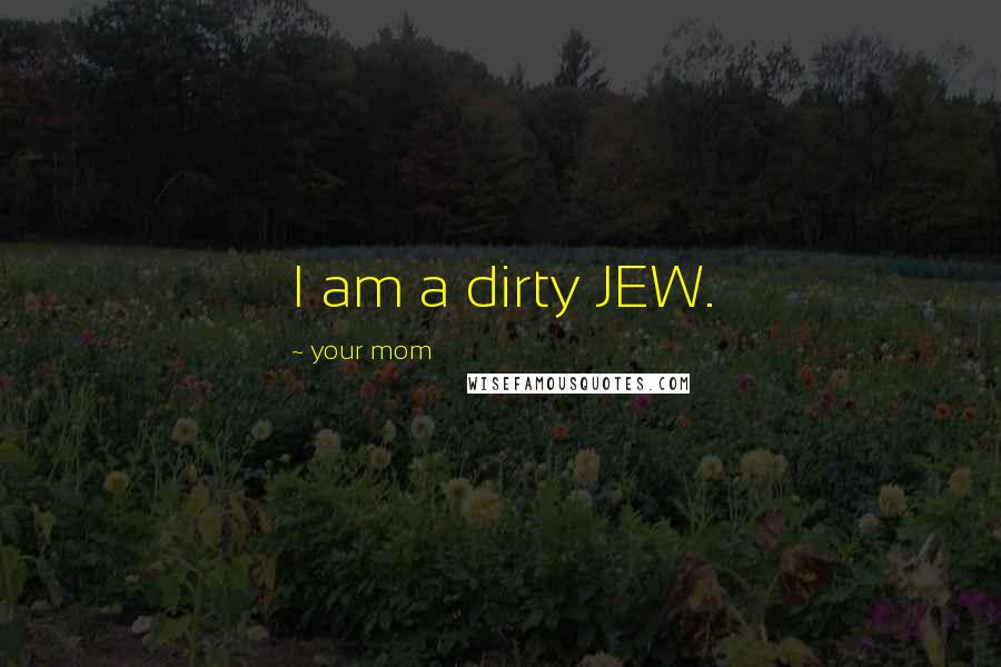 Your Mom Quotes: I am a dirty JEW.