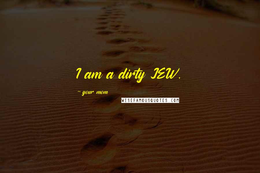 Your Mom Quotes: I am a dirty JEW.