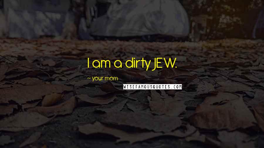 Your Mom Quotes: I am a dirty JEW.