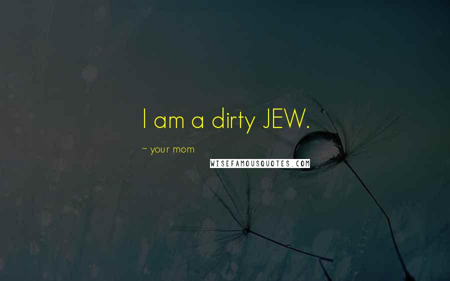 Your Mom Quotes: I am a dirty JEW.