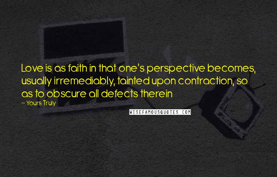 Yours Truly Quotes: Love is as faith in that one's perspective becomes, usually irremediably, tainted upon contraction, so as to obscure all defects therein