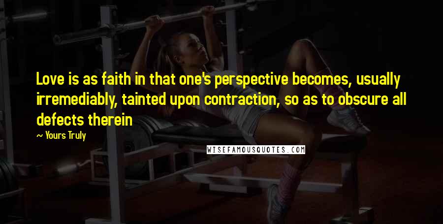 Yours Truly Quotes: Love is as faith in that one's perspective becomes, usually irremediably, tainted upon contraction, so as to obscure all defects therein