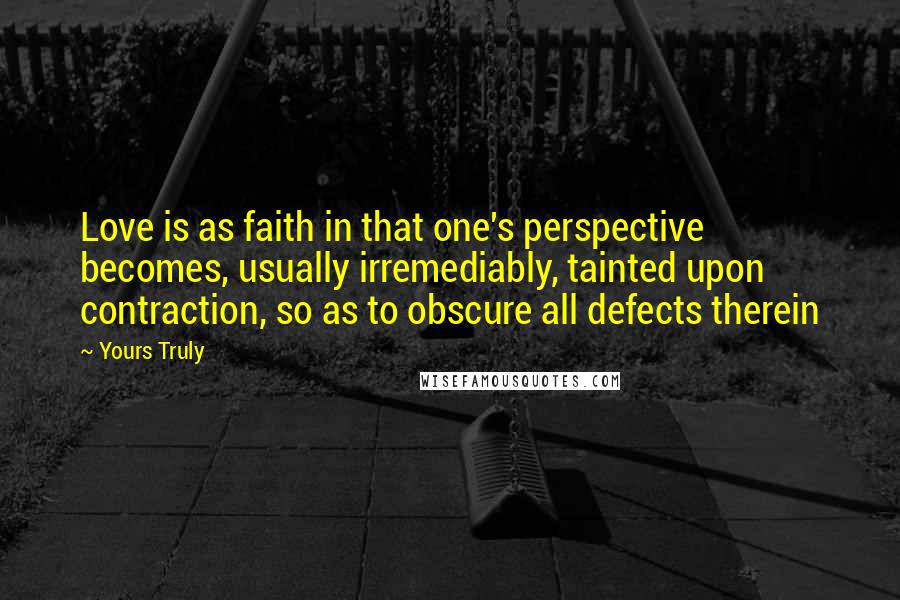 Yours Truly Quotes: Love is as faith in that one's perspective becomes, usually irremediably, tainted upon contraction, so as to obscure all defects therein