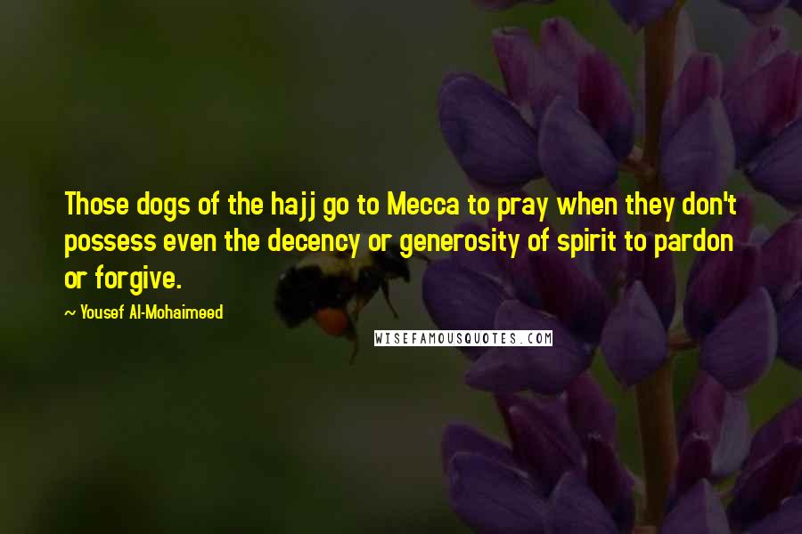 Yousef Al-Mohaimeed Quotes: Those dogs of the hajj go to Mecca to pray when they don't possess even the decency or generosity of spirit to pardon or forgive.