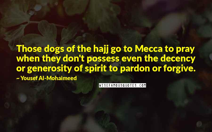 Yousef Al-Mohaimeed Quotes: Those dogs of the hajj go to Mecca to pray when they don't possess even the decency or generosity of spirit to pardon or forgive.