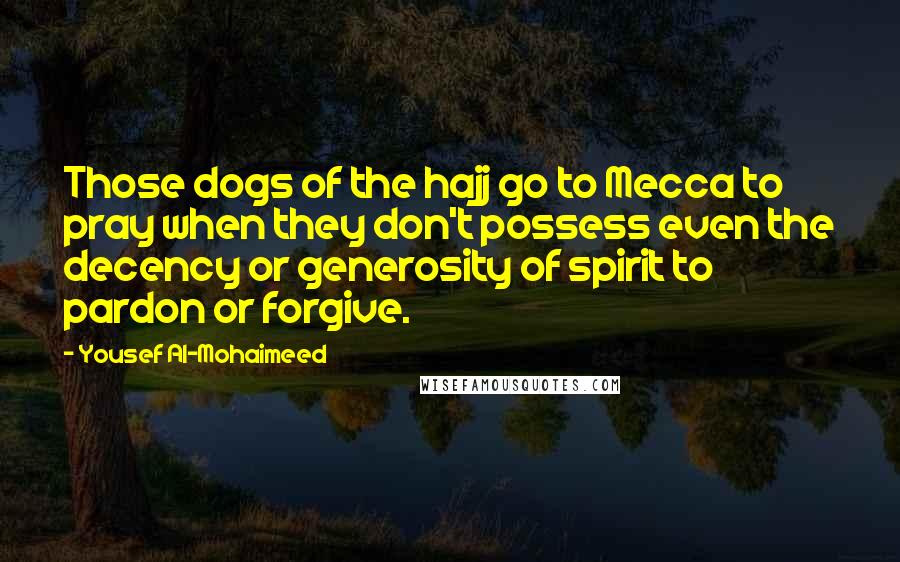 Yousef Al-Mohaimeed Quotes: Those dogs of the hajj go to Mecca to pray when they don't possess even the decency or generosity of spirit to pardon or forgive.