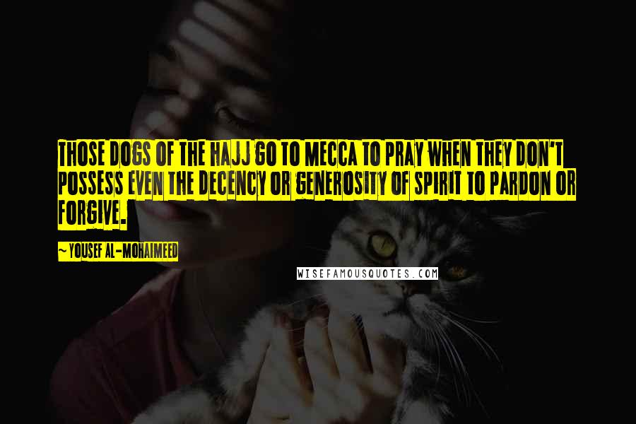 Yousef Al-Mohaimeed Quotes: Those dogs of the hajj go to Mecca to pray when they don't possess even the decency or generosity of spirit to pardon or forgive.