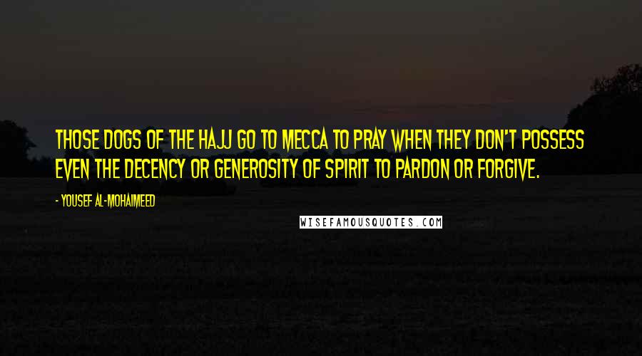 Yousef Al-Mohaimeed Quotes: Those dogs of the hajj go to Mecca to pray when they don't possess even the decency or generosity of spirit to pardon or forgive.