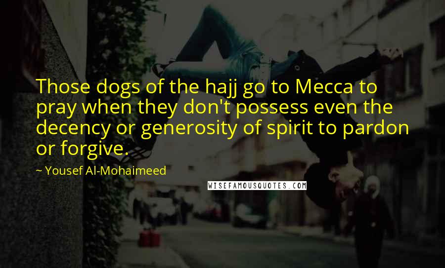 Yousef Al-Mohaimeed Quotes: Those dogs of the hajj go to Mecca to pray when they don't possess even the decency or generosity of spirit to pardon or forgive.