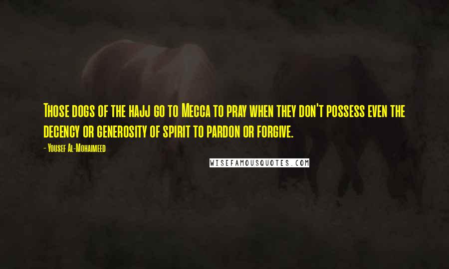 Yousef Al-Mohaimeed Quotes: Those dogs of the hajj go to Mecca to pray when they don't possess even the decency or generosity of spirit to pardon or forgive.