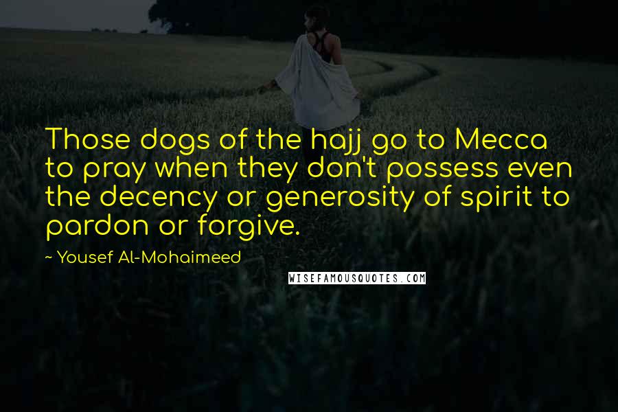 Yousef Al-Mohaimeed Quotes: Those dogs of the hajj go to Mecca to pray when they don't possess even the decency or generosity of spirit to pardon or forgive.