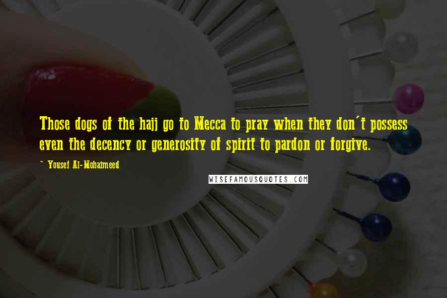 Yousef Al-Mohaimeed Quotes: Those dogs of the hajj go to Mecca to pray when they don't possess even the decency or generosity of spirit to pardon or forgive.