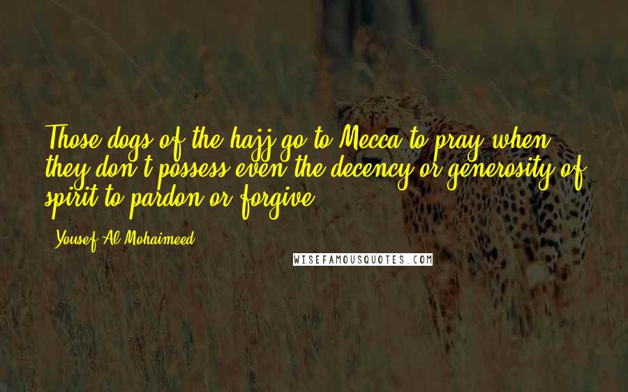 Yousef Al-Mohaimeed Quotes: Those dogs of the hajj go to Mecca to pray when they don't possess even the decency or generosity of spirit to pardon or forgive.
