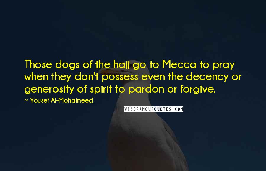 Yousef Al-Mohaimeed Quotes: Those dogs of the hajj go to Mecca to pray when they don't possess even the decency or generosity of spirit to pardon or forgive.