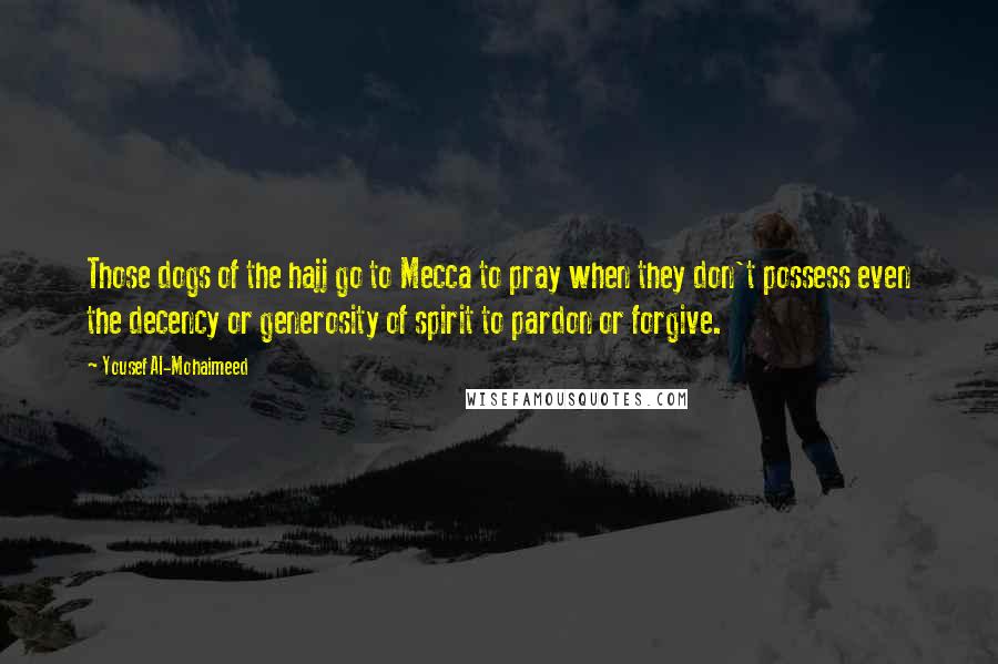 Yousef Al-Mohaimeed Quotes: Those dogs of the hajj go to Mecca to pray when they don't possess even the decency or generosity of spirit to pardon or forgive.
