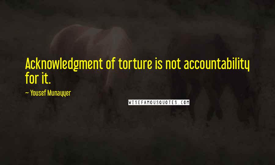 Yousef Munayyer Quotes: Acknowledgment of torture is not accountability for it.