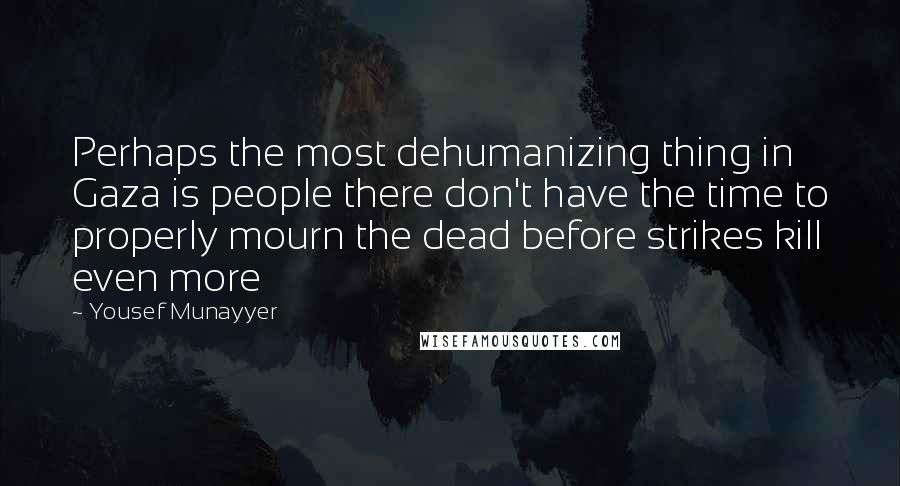 Yousef Munayyer Quotes: Perhaps the most dehumanizing thing in Gaza is people there don't have the time to properly mourn the dead before strikes kill even more