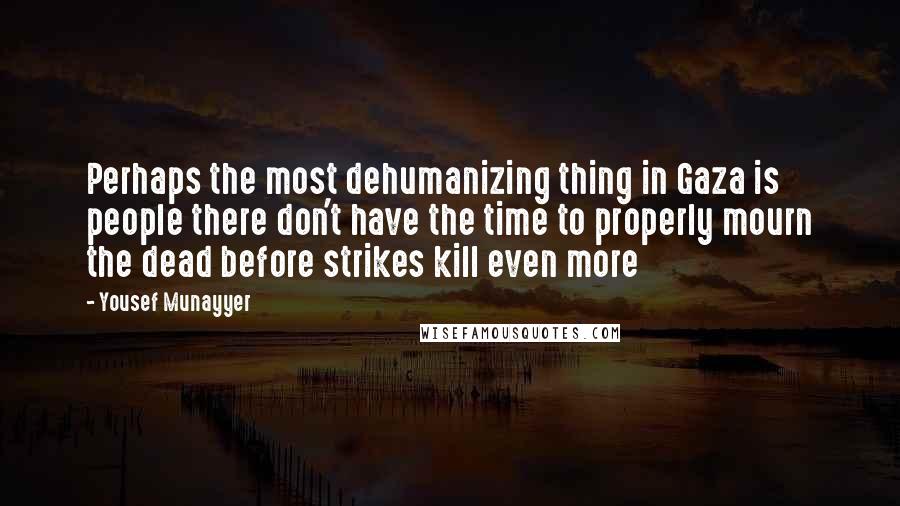 Yousef Munayyer Quotes: Perhaps the most dehumanizing thing in Gaza is people there don't have the time to properly mourn the dead before strikes kill even more