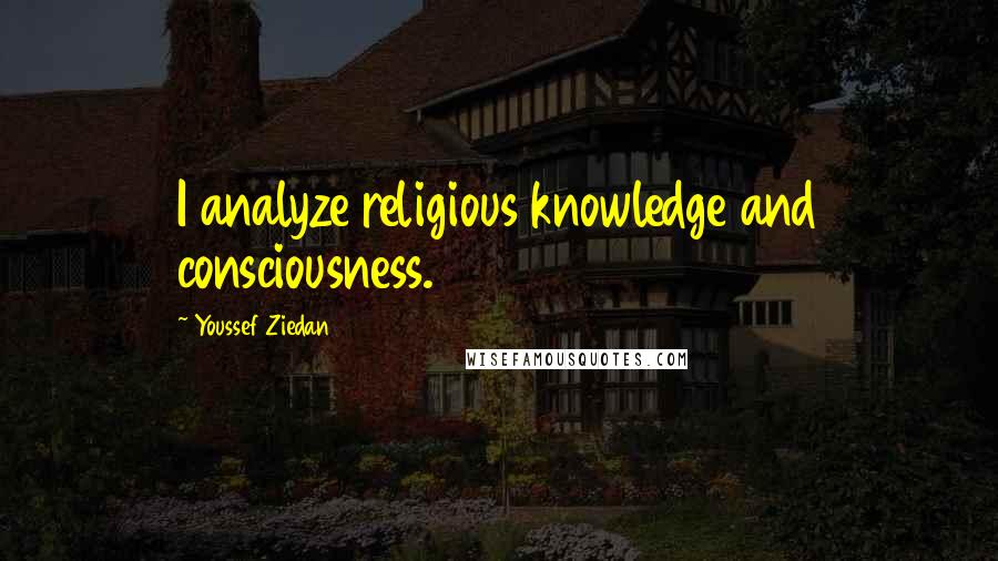 Youssef Ziedan Quotes: I analyze religious knowledge and consciousness.