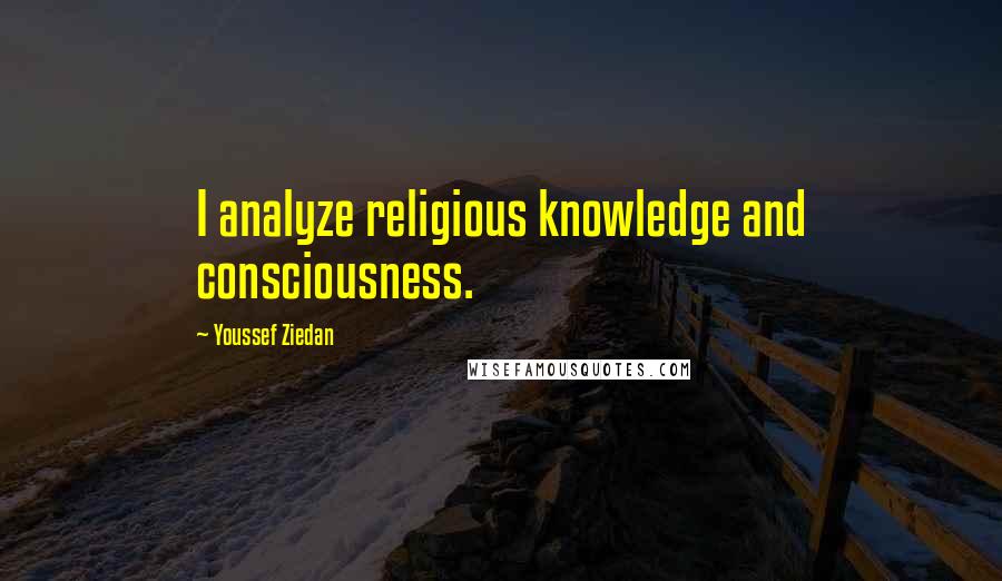 Youssef Ziedan Quotes: I analyze religious knowledge and consciousness.
