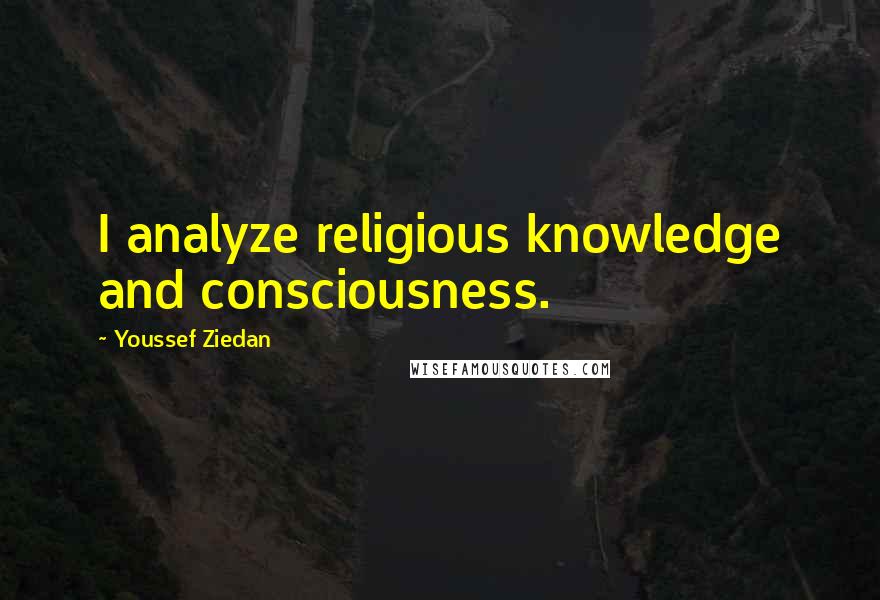Youssef Ziedan Quotes: I analyze religious knowledge and consciousness.