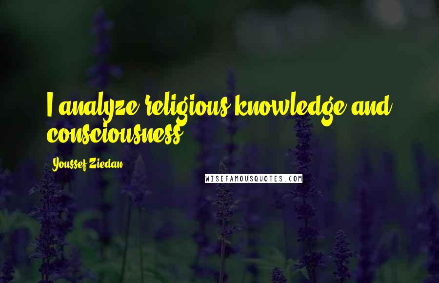 Youssef Ziedan Quotes: I analyze religious knowledge and consciousness.