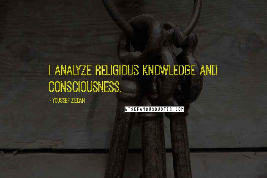 Youssef Ziedan Quotes: I analyze religious knowledge and consciousness.