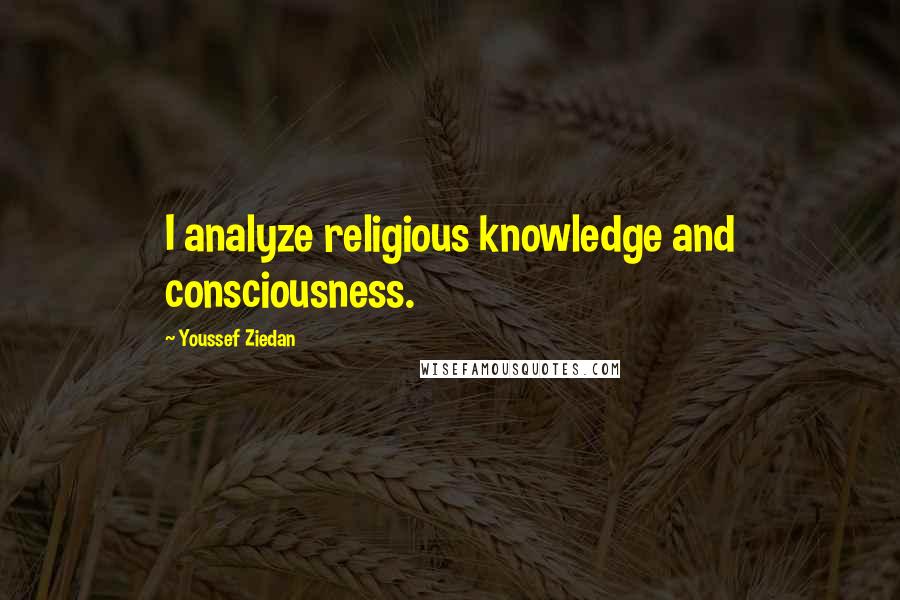 Youssef Ziedan Quotes: I analyze religious knowledge and consciousness.