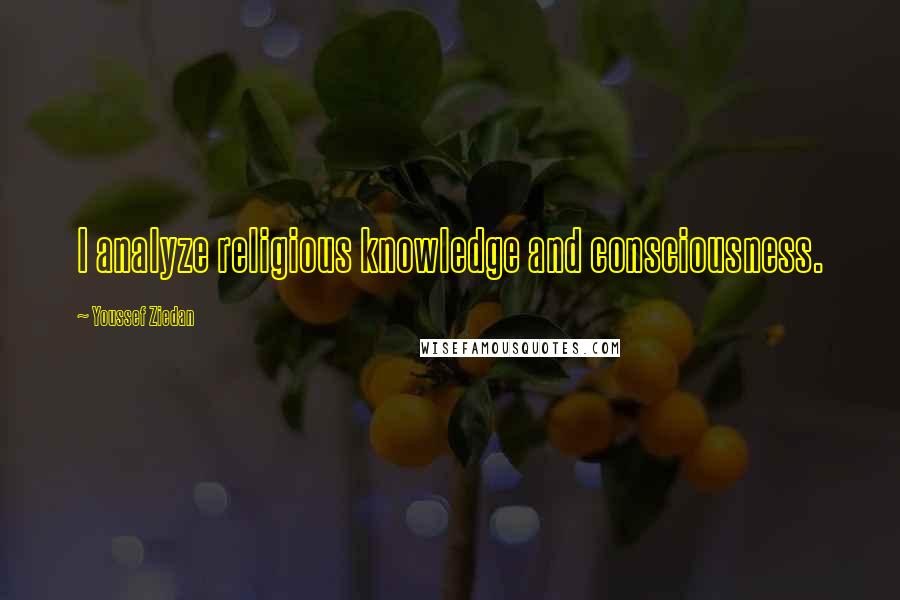 Youssef Ziedan Quotes: I analyze religious knowledge and consciousness.