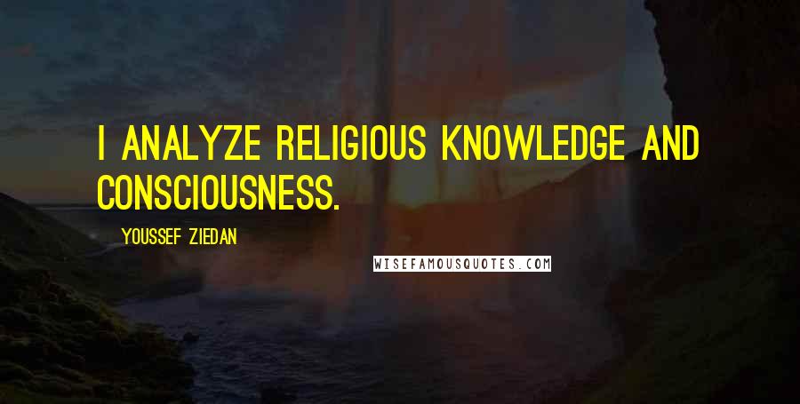 Youssef Ziedan Quotes: I analyze religious knowledge and consciousness.
