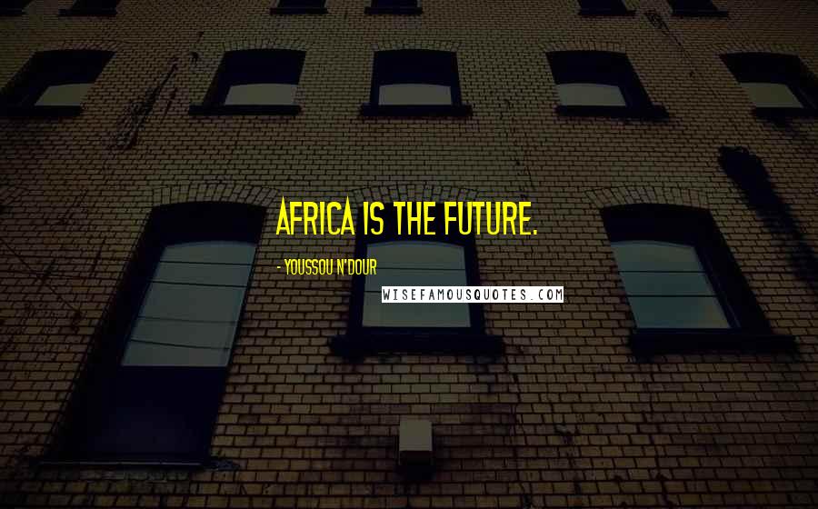 Youssou N'Dour Quotes: Africa is the future.