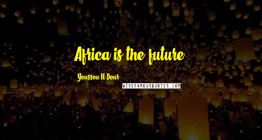 Youssou N'Dour Quotes: Africa is the future.