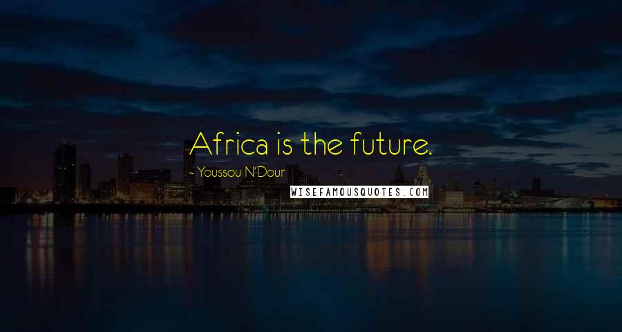 Youssou N'Dour Quotes: Africa is the future.