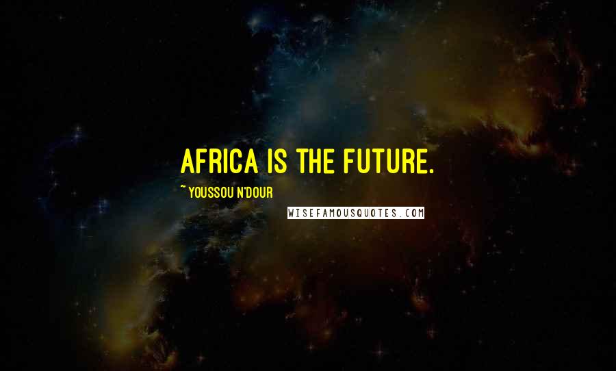 Youssou N'Dour Quotes: Africa is the future.