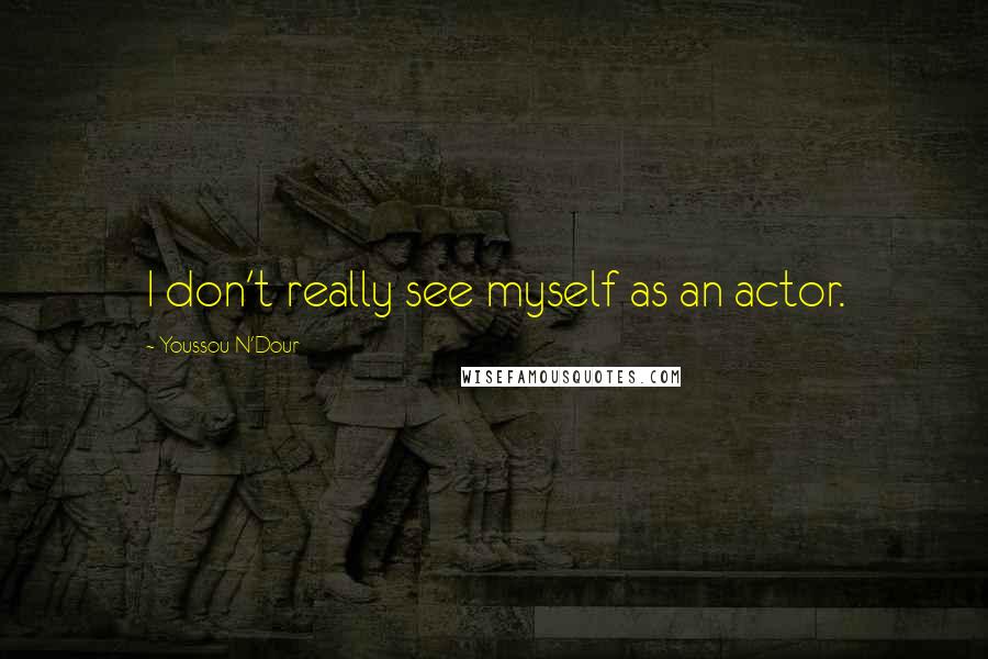 Youssou N'Dour Quotes: I don't really see myself as an actor.