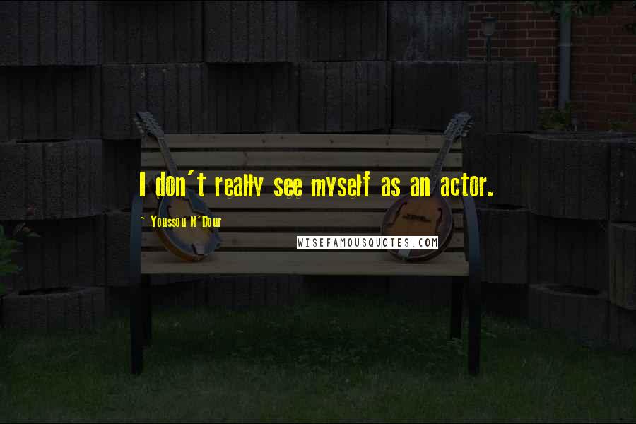 Youssou N'Dour Quotes: I don't really see myself as an actor.