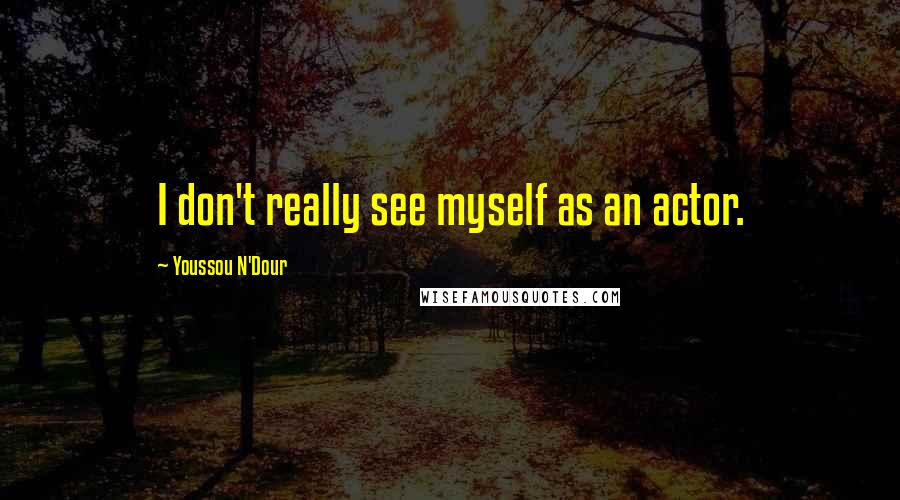 Youssou N'Dour Quotes: I don't really see myself as an actor.