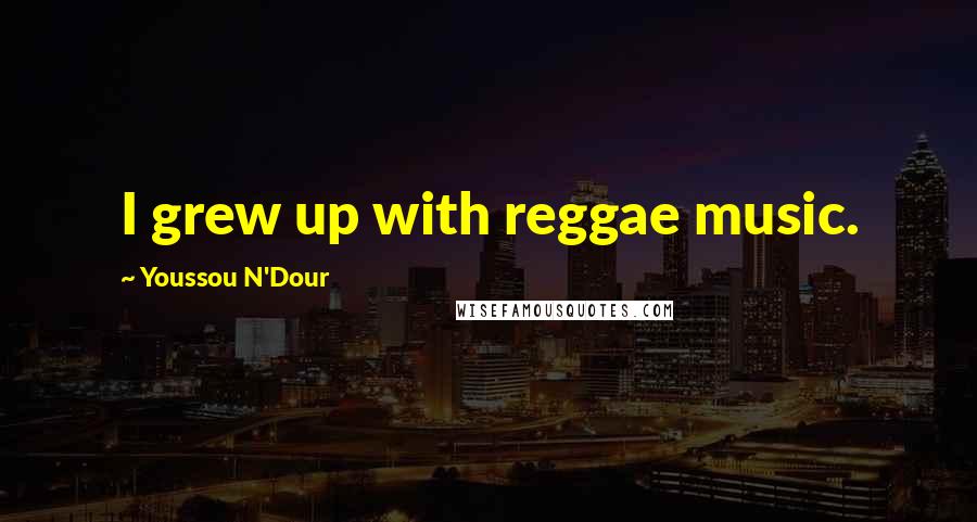 Youssou N'Dour Quotes: I grew up with reggae music.