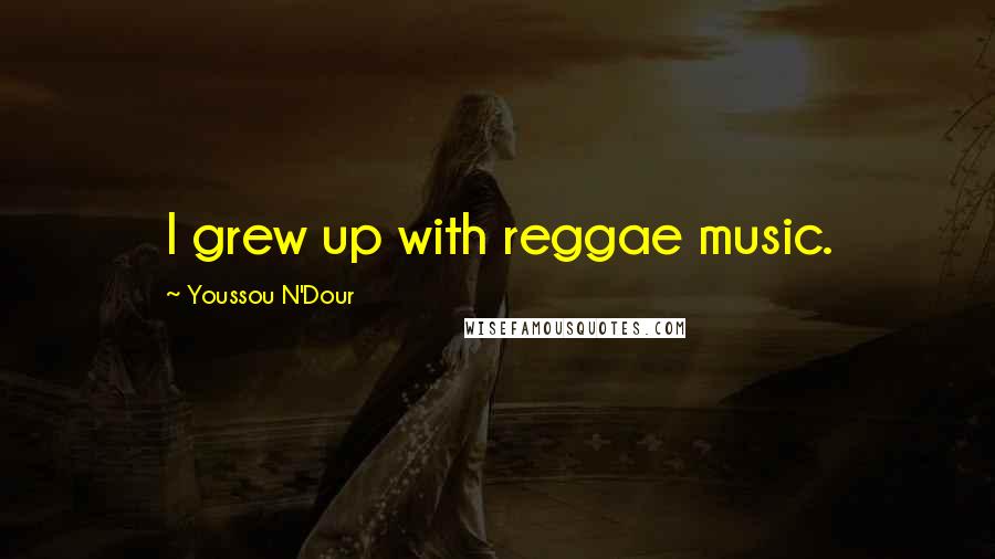 Youssou N'Dour Quotes: I grew up with reggae music.