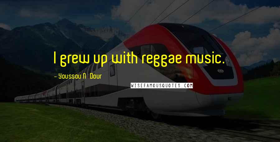 Youssou N'Dour Quotes: I grew up with reggae music.